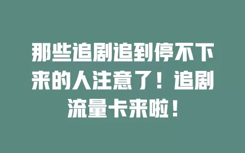 那些追剧追到停不下来的人注意了！追剧流量卡来啦！