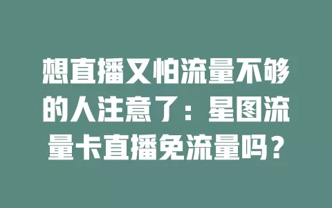 想直播又怕流量不够的人注意了：星图流量卡直播免流量吗？