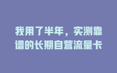 我用了半年，实测靠谱的长期自营流量卡