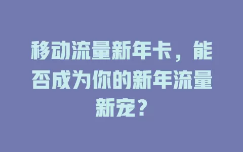 移动流量新年卡，能否成为你的新年流量新宠？