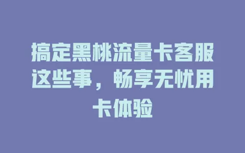搞定黑桃流量卡客服这些事，畅享无忧用卡体验