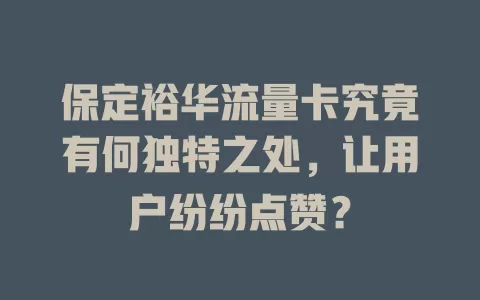 保定裕华流量卡究竟有何独特之处，让用户纷纷点赞？