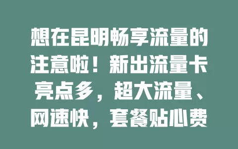 想在昆明畅享流量的注意啦！新出流量卡亮点多，超大流量、网速快，套餐贴心费用优，服务好信号强，助你尽情享受数字化生活