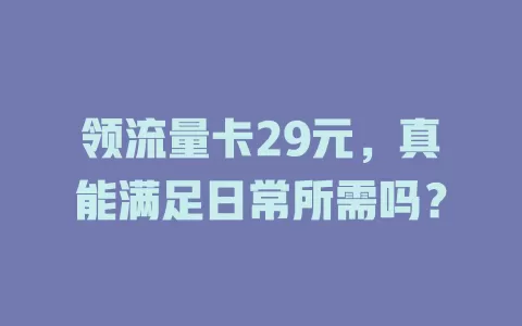 领流量卡29元，真能满足日常所需吗？
