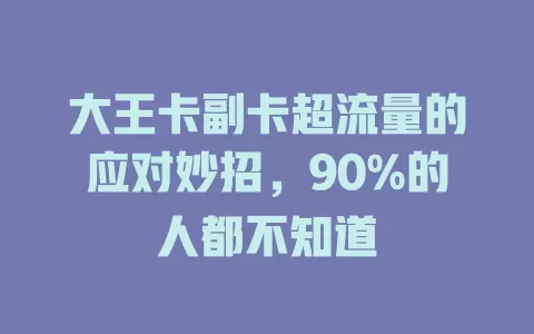 大王卡副卡超流量的应对妙招，90%的人都不知道