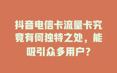 抖音电信卡流量卡究竟有何独特之处，能吸引众多用户？
