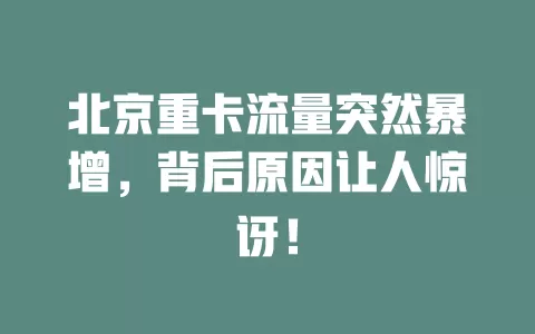 北京重卡流量突然暴增，背后原因让人惊讶！