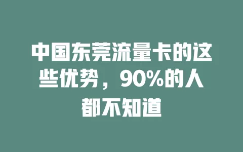 中国东莞流量卡的这些优势，90%的人都不知道