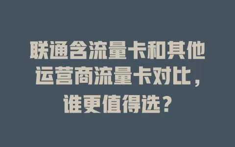 联通含流量卡和其他运营商流量卡对比，谁更值得选？