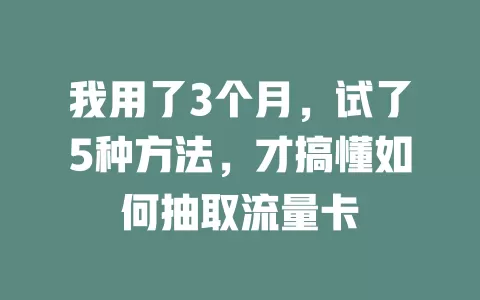 我用了3个月，试了5种方法，才搞懂如何抽取流量卡