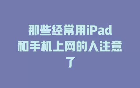 那些经常用iPad和手机上网的人注意了