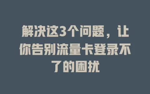 解决这3个问题，让你告别流量卡登录不了的困扰