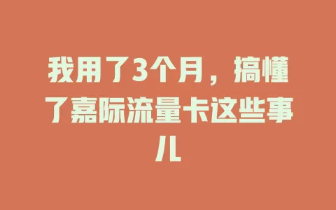 我用了3个月，搞懂了嘉际流量卡这些事儿