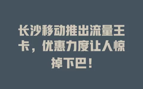 长沙移动推出流量王卡，优惠力度让人惊掉下巴！