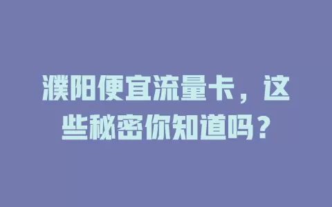 濮阳便宜流量卡，这些秘密你知道吗？