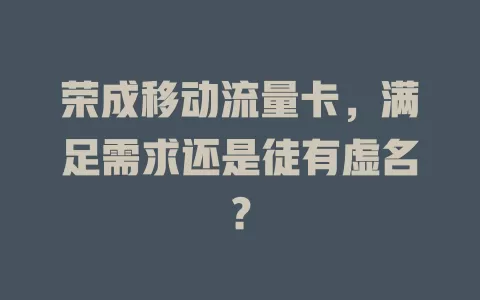 荣成移动流量卡，满足需求还是徒有虚名？