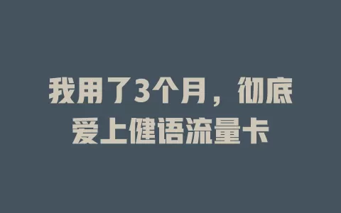 我用了3个月，彻底爱上健语流量卡