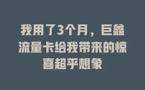 我用了3个月，巨鑫流量卡给我带来的惊喜超乎想象