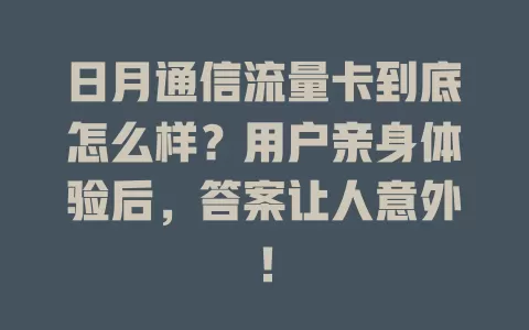 日月通信流量卡到底怎么样？用户亲身体验后，答案让人意外！