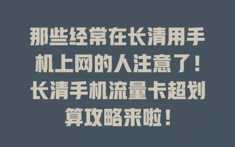 那些经常在长清用手机上网的人注意了！长清手机流量卡超划算攻略来啦！