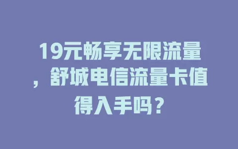 19元畅享无限流量，舒城电信流量卡值得入手吗？