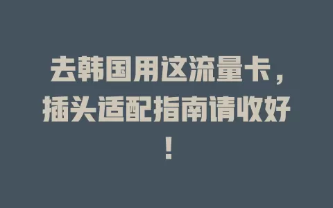 去韩国用这流量卡，插头适配指南请收好！