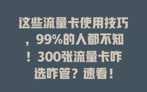 这些流量卡使用技巧，99%的人都不知！300张流量卡咋选咋管？速看！