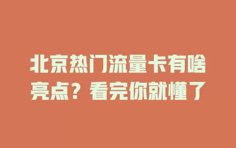 北京热门流量卡有啥亮点？看完你就懂了