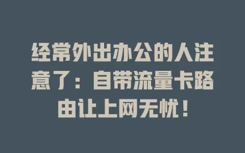 经常外出办公的人注意了：自带流量卡路由让上网无忧！