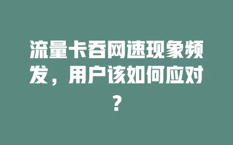 流量卡吞网速现象频发，用户该如何应对？