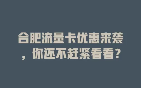 合肥流量卡优惠来袭，你还不赶紧看看？