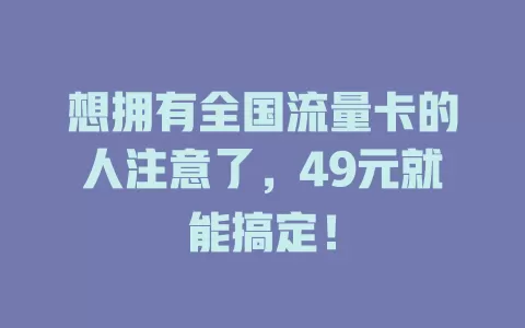想拥有全国流量卡的人注意了，49元就能搞定！
