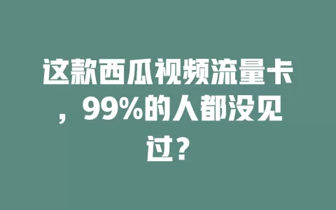 这款西瓜视频流量卡，99%的人都没见过？