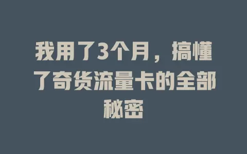 我用了3个月，搞懂了奇货流量卡的全部秘密