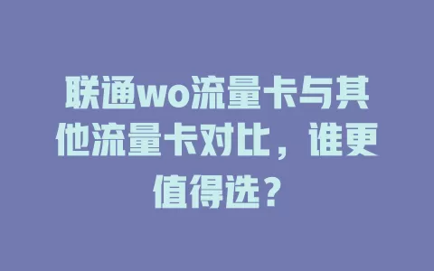 联通wo流量卡与其他流量卡对比，谁更值得选？