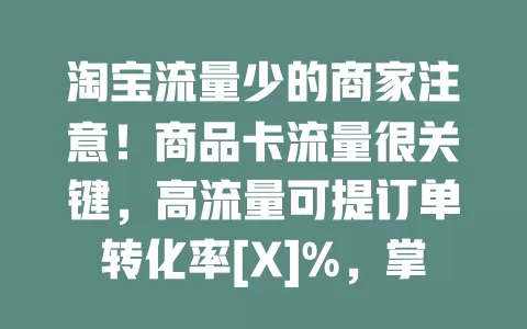 淘宝流量少的商家注意！商品卡流量很关键，高流量可提订单转化率[X]%，掌握关键词、优化页面、做好售后、利用活动，就能提升流量获商机
