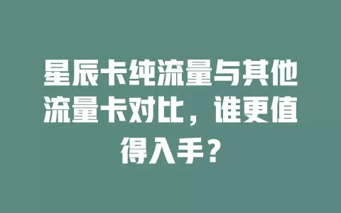 星辰卡纯流量与其他流量卡对比，谁更值得入手？