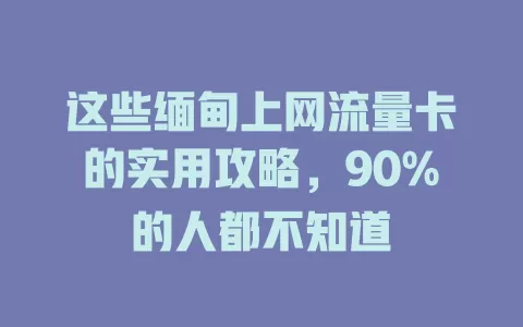 这些缅甸上网流量卡的实用攻略，90%的人都不知道