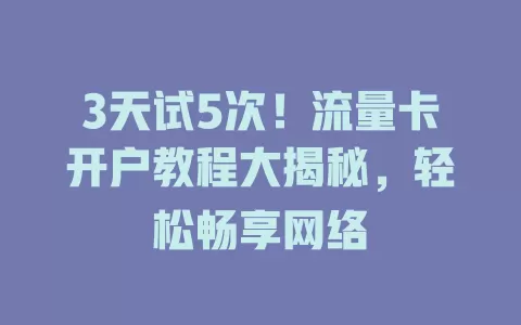 3天试5次！流量卡开户教程大揭秘，轻松畅享网络