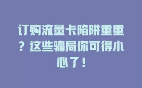 订购流量卡陷阱重重？这些骗局你可得小心了！