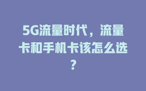 5G流量时代，流量卡和手机卡该怎么选？