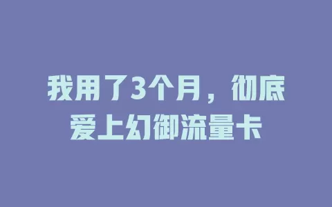 我用了3个月，彻底爱上幻御流量卡