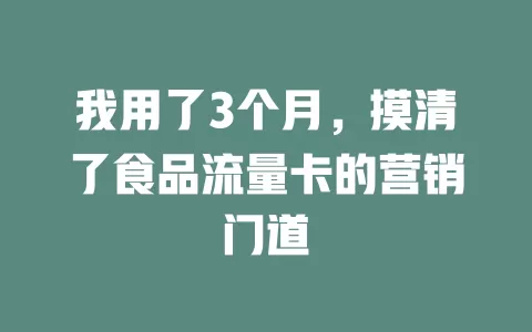 我用了3个月，摸清了食品流量卡的营销门道