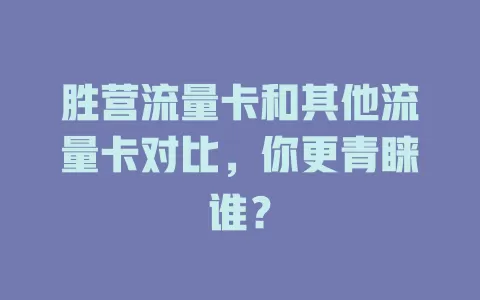 胜营流量卡和其他流量卡对比，你更青睐谁？