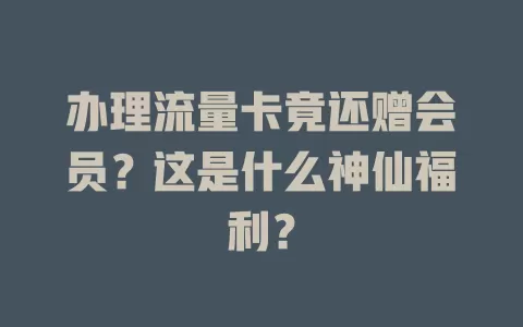 办理流量卡竟还赠会员？这是什么神仙福利？