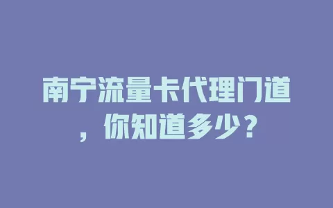 南宁流量卡代理门道，你知道多少？