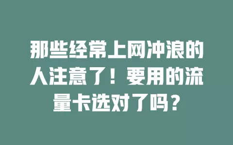 那些经常上网冲浪的人注意了！要用的流量卡选对了吗？