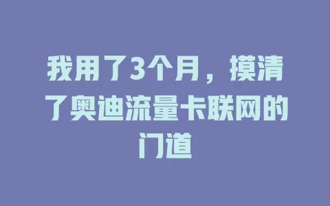 我用了3个月，摸清了奥迪流量卡联网的门道