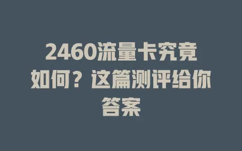 2460流量卡究竟如何？这篇测评给你答案