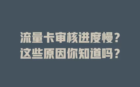 流量卡审核进度慢？这些原因你知道吗？